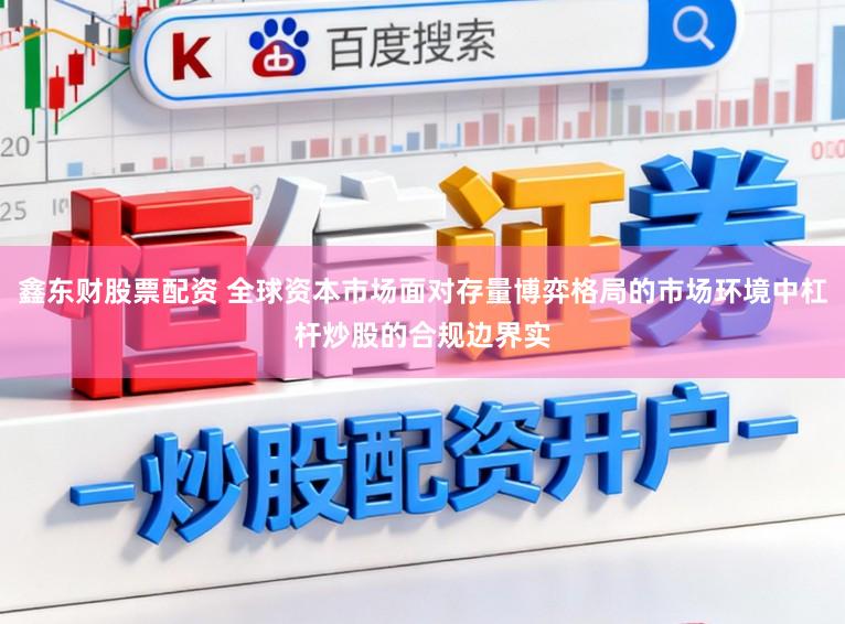 鑫东财股票配资 全球资本市场面对存量博弈格局的市场环境中杠杆炒股的合规边界实