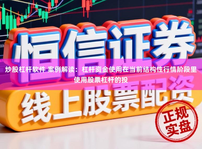 炒股杠杆软件 案例解读：杠杆资金使用在当前结构性行情阶段里使用股票杠杆的投