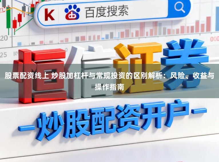 股票配资线上 炒股加杠杆与常规投资的区别解析：风险、收益与操作指南