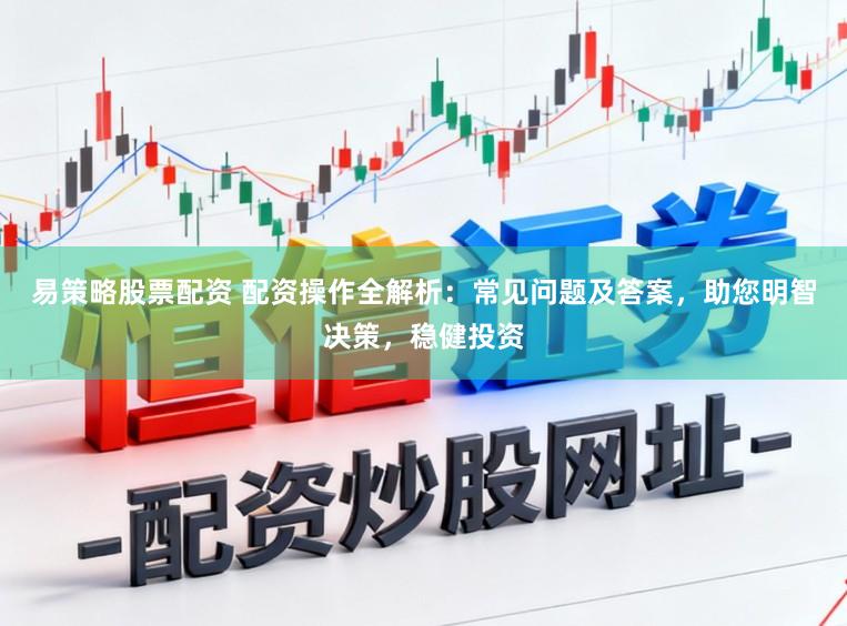 易策略股票配资 配资操作全解析：常见问题及答案，助您明智决策，稳健投资