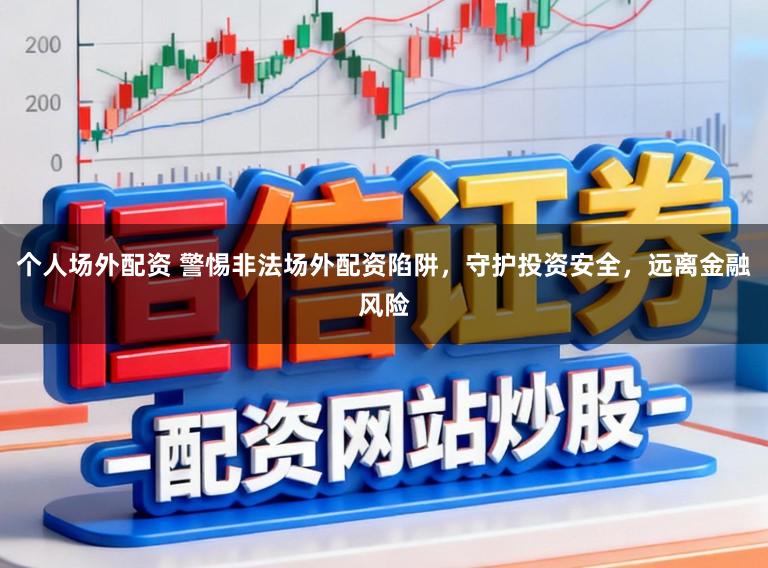 个人场外配资 警惕非法场外配资陷阱，守护投资安全，远离金融风险