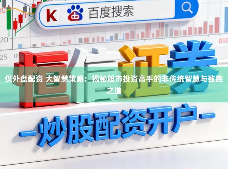 仅外盘配资 大智慧策略：揭秘股市投资高手的非传统智慧与致胜之道
