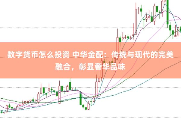 数字货币怎么投资 中华金配：传统与现代的完美融合，彰显奢华品味