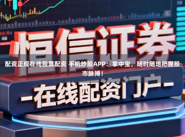 配资正规在线股票配资 手机炒股APP：掌中宝，随时随地把握股市脉搏！