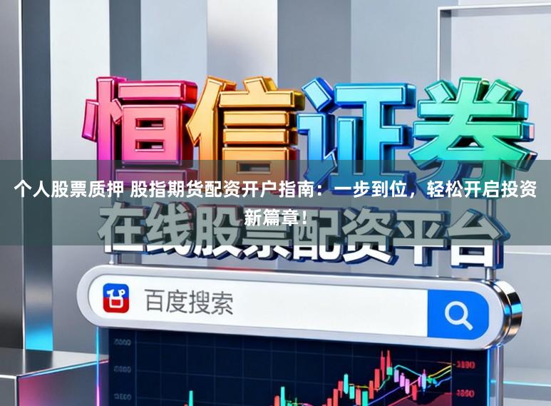 个人股票质押 股指期货配资开户指南：一步到位，轻松开启投资新篇章！