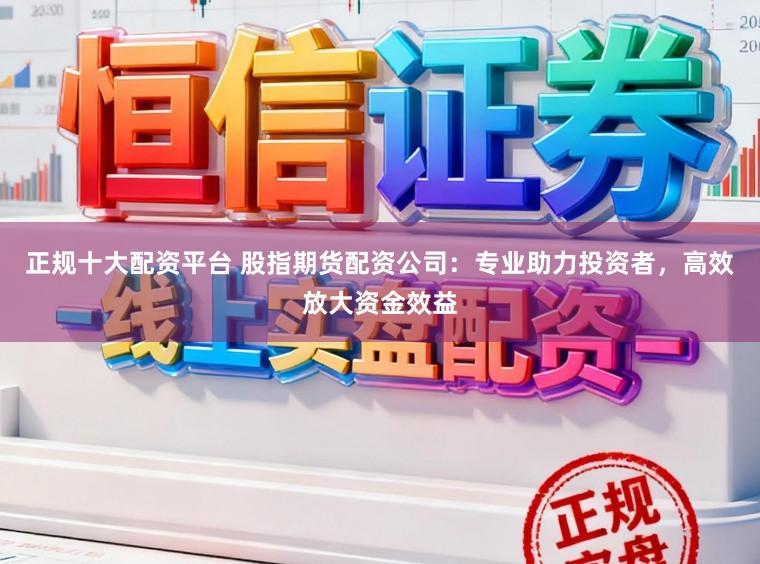 正规十大配资平台 股指期货配资公司：专业助力投资者，高效放大资金效益