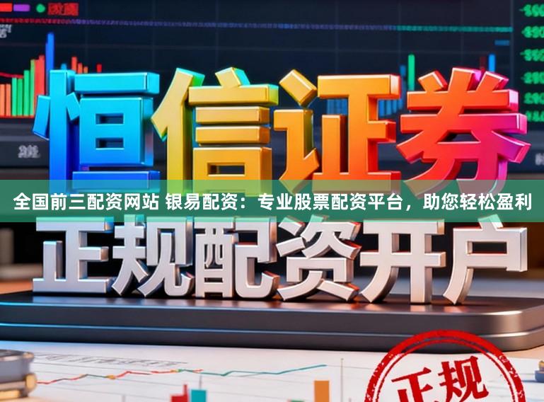 全国前三配资网站 银易配资：专业股票配资平台，助您轻松盈利
