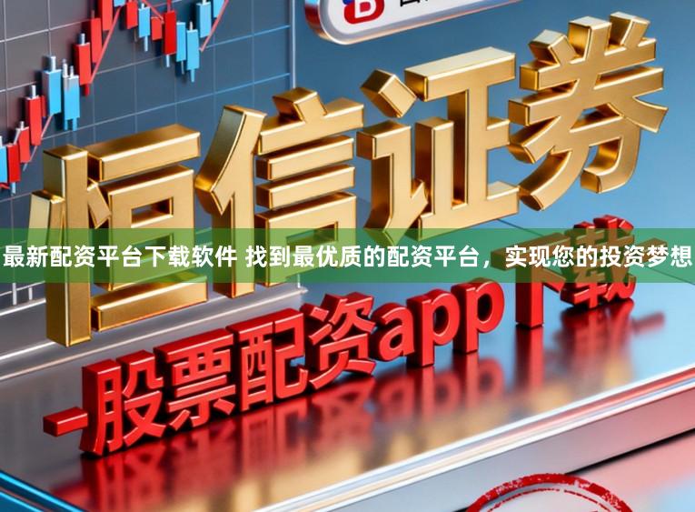 最新配资平台下载软件 找到最优质的配资平台，实现您的投资梦想