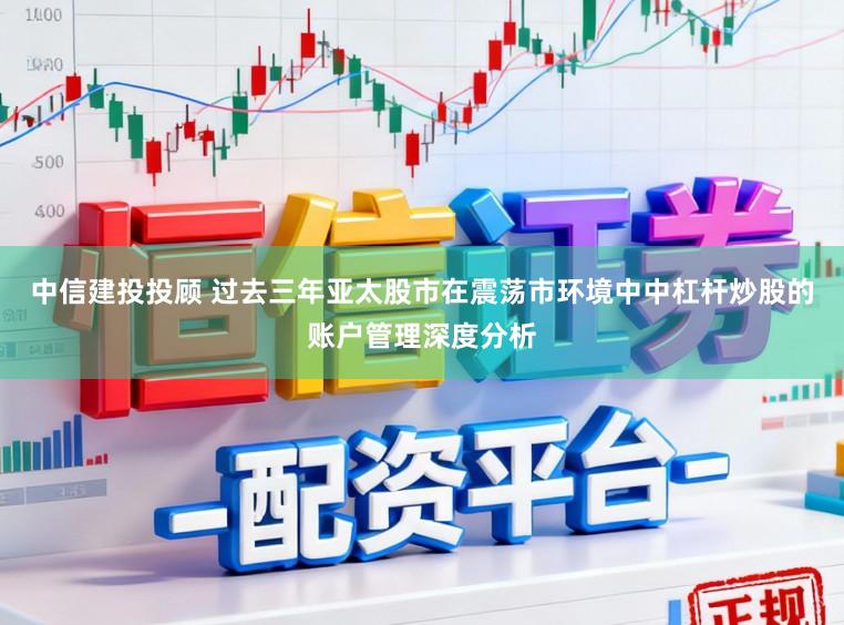 中信建投投顾 过去三年亚太股市在震荡市环境中中杠杆炒股的账户管理深度分析
