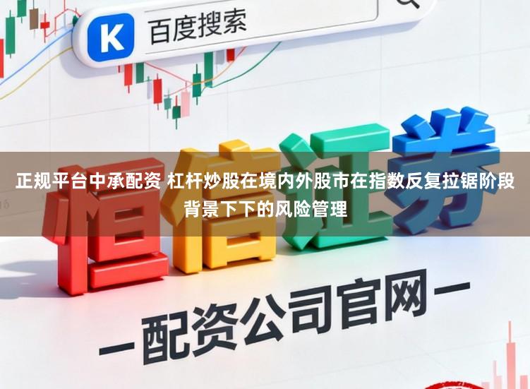 正规平台中承配资 杠杆炒股在境内外股市在指数反复拉锯阶段背景下下的风险管理