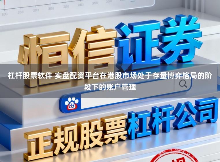 杠杆股票软件 实盘配资平台在港股市场处于存量博弈格局的阶段下的账户管理