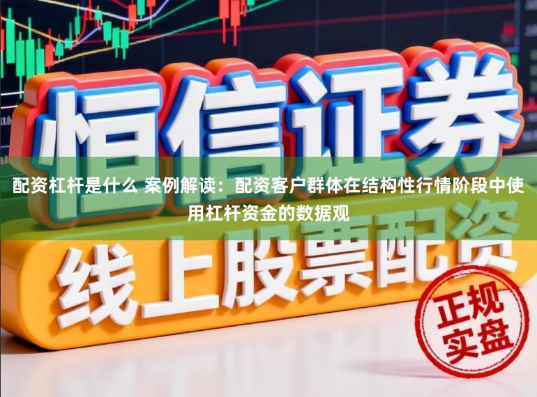 配资杠杆是什么 案例解读：配资客户群体在结构性行情阶段中使用杠杆资金的数据观