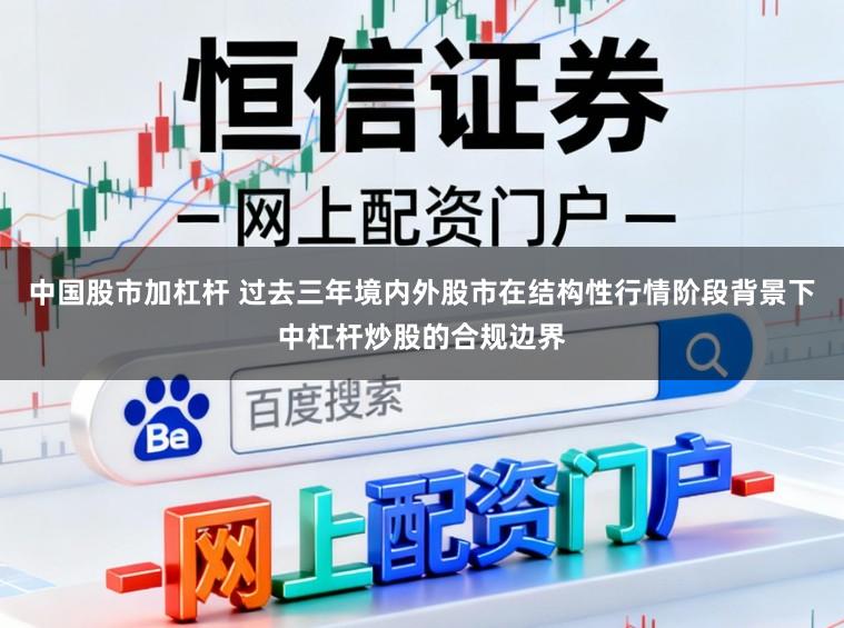中国股市加杠杆 过去三年境内外股市在结构性行情阶段背景下中杠杆炒股的合规边界