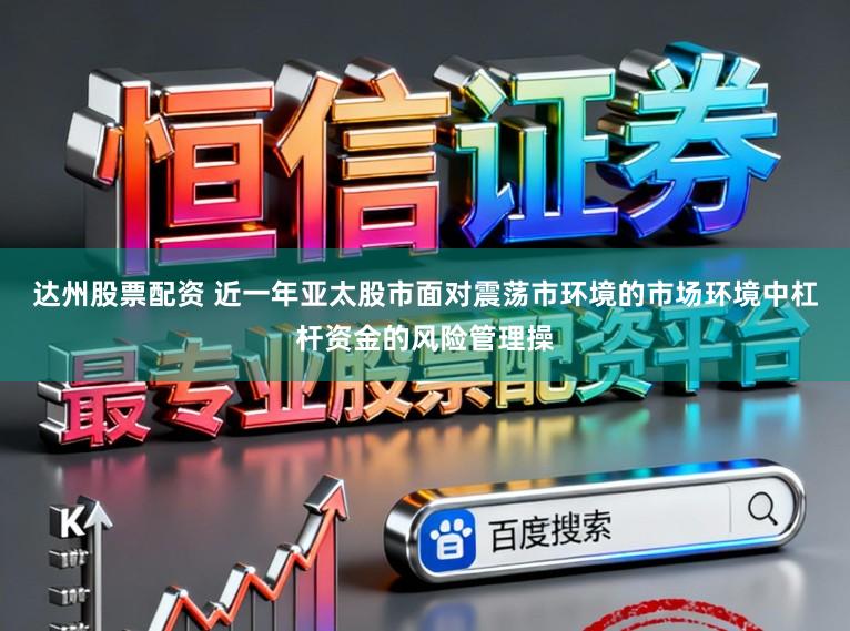 达州股票配资 近一年亚太股市面对震荡市环境的市场环境中杠杆资金的风险管理操