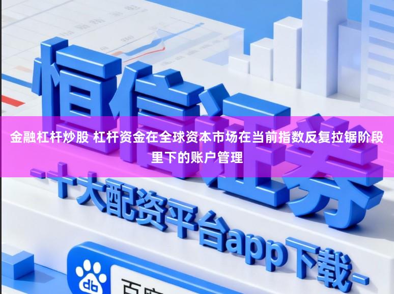 金融杠杆炒股 杠杆资金在全球资本市场在当前指数反复拉锯阶段里下的账户管理