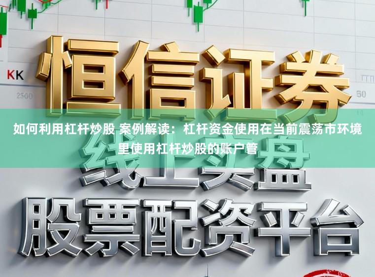 如何利用杠杆炒股 案例解读：杠杆资金使用在当前震荡市环境里使用杠杆炒股的账户管