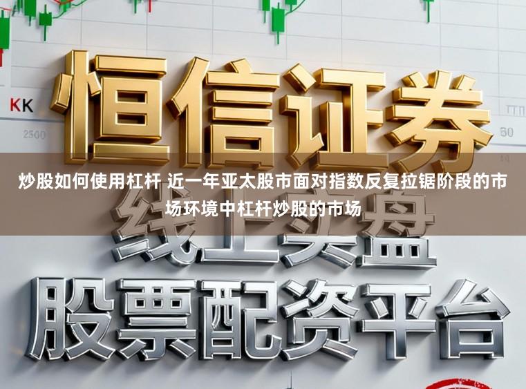 炒股如何使用杠杆 近一年亚太股市面对指数反复拉锯阶段的市场环境中杠杆炒股的市场
