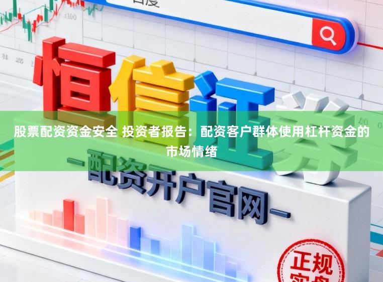 股票配资资金安全 投资者报告：配资客户群体使用杠杆资金的市场情绪