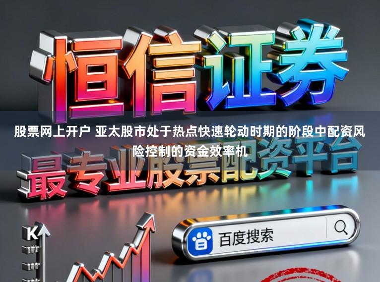 股票网上开户 亚太股市处于热点快速轮动时期的阶段中配资风险控制的资金效率机