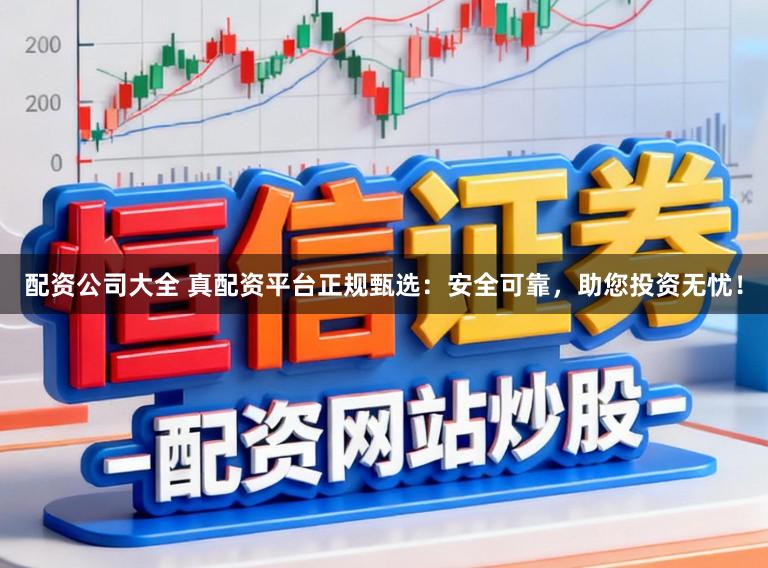 配资公司大全 真配资平台正规甄选：安全可靠，助您投资无忧！