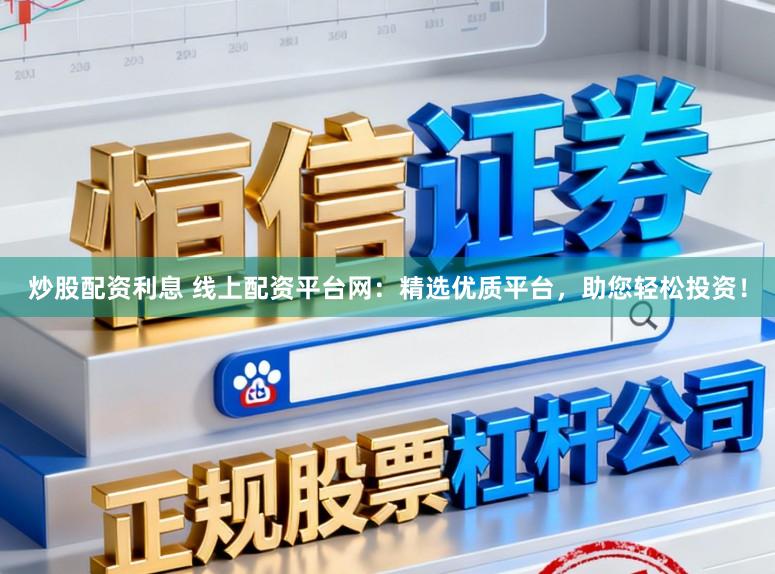 炒股配资利息 线上配资平台网：精选优质平台，助您轻松投资！