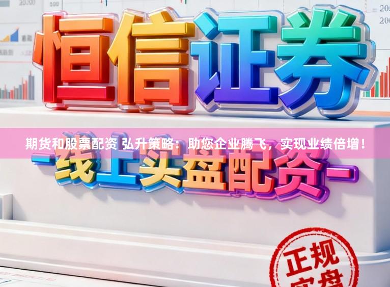 期货和股票配资 弘升策略：助您企业腾飞，实现业绩倍增！