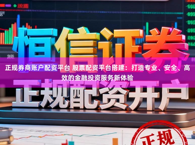 正规券商账户配资平台 股票配资平台搭建：打造专业、安全、高效的金融投资服务新体验