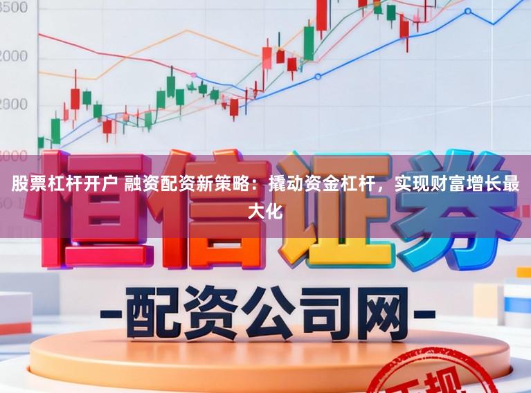 股票杠杆开户 融资配资新策略：撬动资金杠杆，实现财富增长最大化
