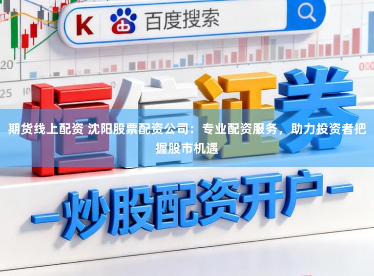 期货线上配资 沈阳股票配资公司：专业配资服务，助力投资者把握股市机遇
