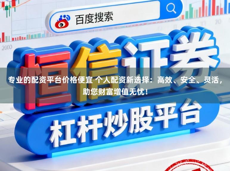 专业的配资平台价格便宜 个人配资新选择：高效、安全、灵活，助您财富增值无忧！