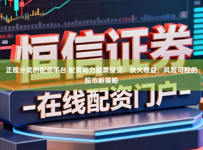 正规分成的配资平台 配资助力股票投资：放大收益，风险可控的股市新策略