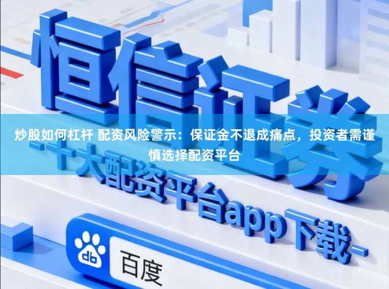 炒股如何杠杆 配资风险警示：保证金不退成痛点，投资者需谨慎选择配资平台