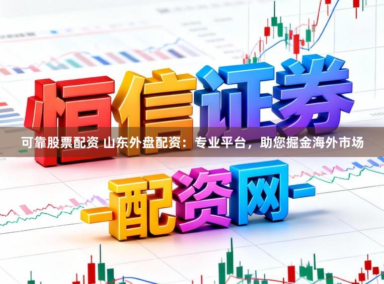 可靠股票配资 山东外盘配资：专业平台，助您掘金海外市场