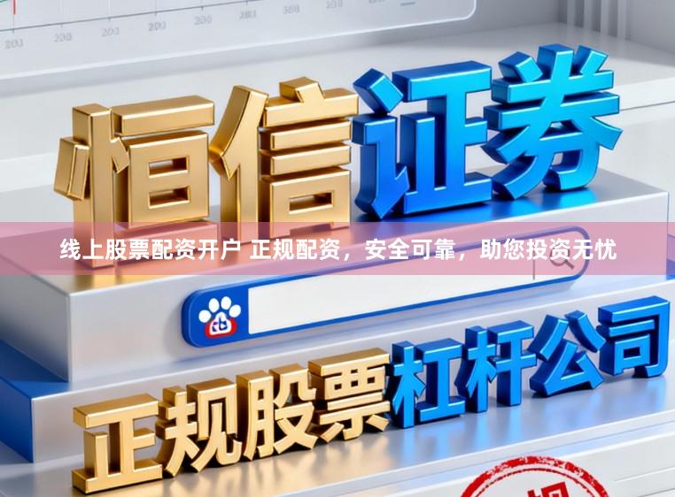线上股票配资开户 正规配资，安全可靠，助您投资无忧