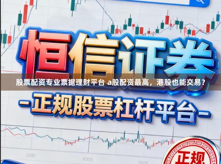 股票配资专业票据理财平台 a股配资最高，港股也能交易？