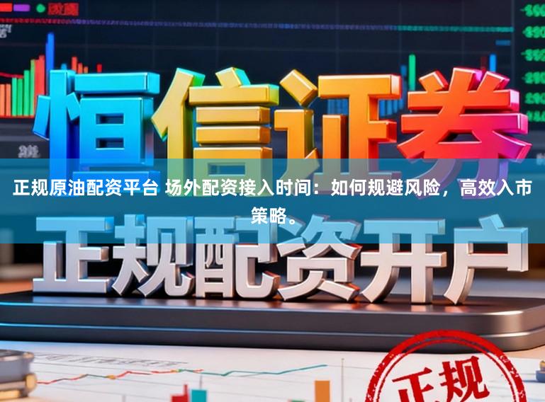 正规原油配资平台 场外配资接入时间：如何规避风险，高效入市策略。