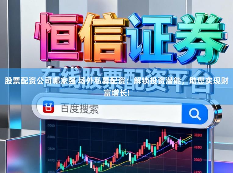 股票配资公司哪家强 场外私募配资：解锁投资潜能，助您实现财富增长!