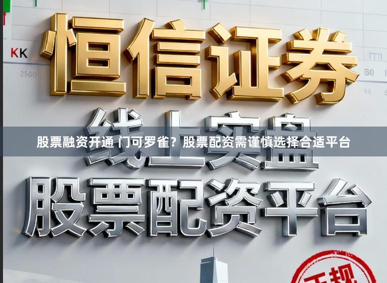 股票融资开通 门可罗雀？股票配资需谨慎选择合适平台