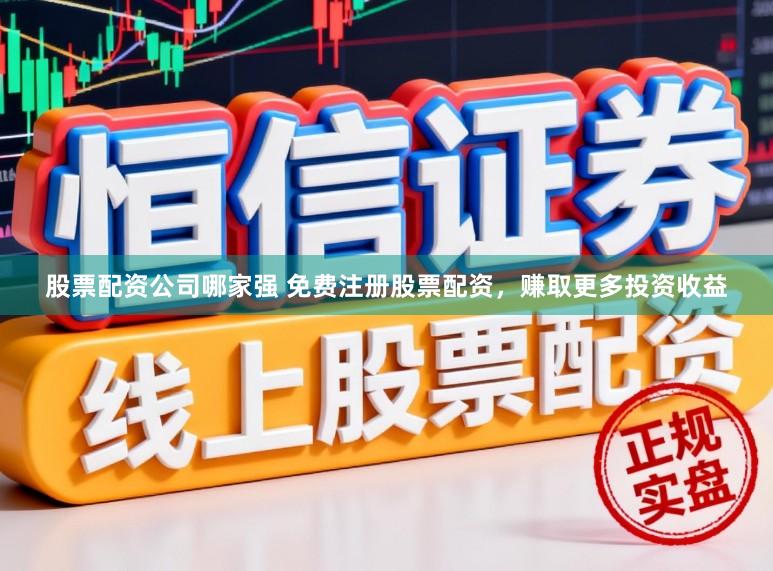 股票配资公司哪家强 免费注册股票配资，赚取更多投资收益