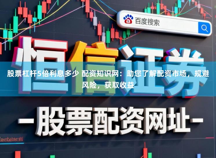 股票杠杆5倍利息多少 配资知识网：助您了解配资市场，规避风险，获取收益