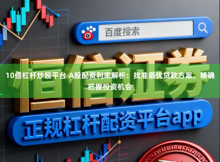 10倍杠杆炒股平台 A股配资利率解析：找准最优贷款方案，精确把握投资机会