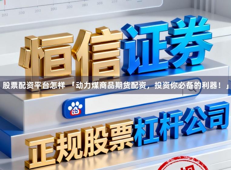 股票配资平台怎样 「动力煤商品期货配资，投资你必备的利器！」