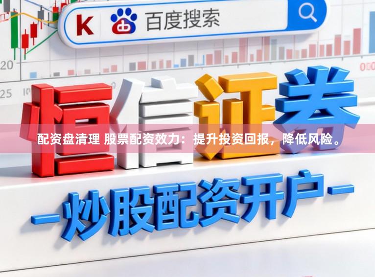配资盘清理 股票配资效力：提升投资回报，降低风险。