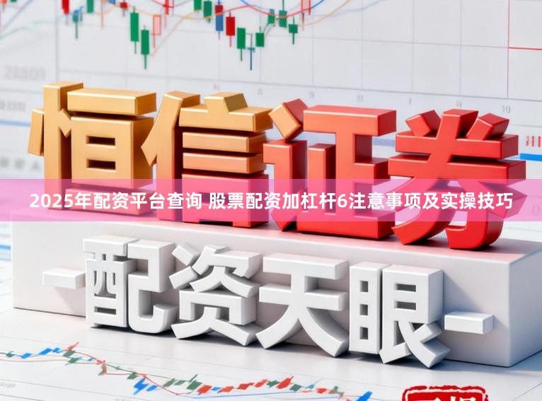 2025年配资平台查询 股票配资加杠杆6注意事项及实操技巧