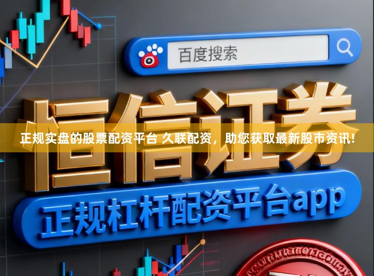 正规实盘的股票配资平台 久联配资，助您获取最新股市资讯!