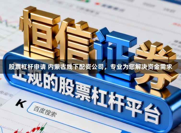 股票杠杆申请 内蒙古线下配资公司，专业为您解决资金需求