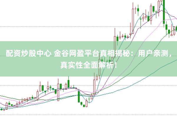 配资炒股中心 金谷网盈平台真相揭秘：用户亲测，真实性全面解析！
