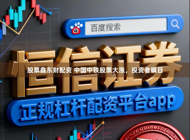 股票鑫东财配资 中国中铁股票大涨，投资者瞩目