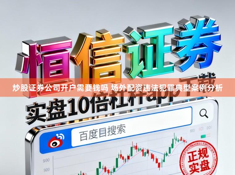 炒股证券公司开户需要钱吗 场外配资违法犯罪典型案例分析