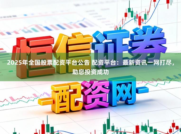 2025年全国股票配资平台公告 配资平台：最新资讯一网打尽，助您投资成功